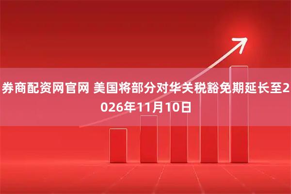 券商配资网官网 美国将部分对华关税豁免期延长至2026年11月10日
