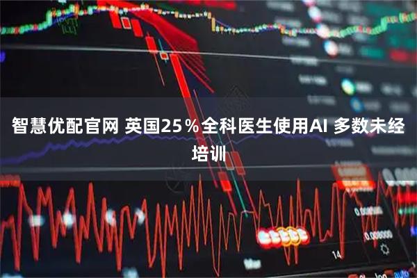 智慧优配官网 英国25%全科医生使用AI 多数未经培训
