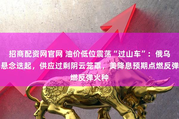 招商配资网官网 油价低位震荡“过山车”:俄乌谈判悬念迭起,供应过剩阴云笼罩,美降息预期点燃反弹火种