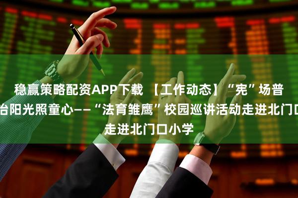 稳赢策略配资APP下载 【工作动态】“宪”场普法 法治阳光照童心——“法育雏鹰”校园巡讲活动走进北门口小学