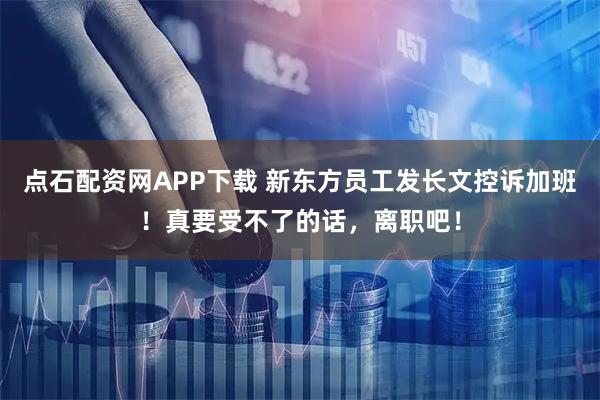 点石配资网APP下载 新东方员工发长文控诉加班！真要受不了的话，离职吧！