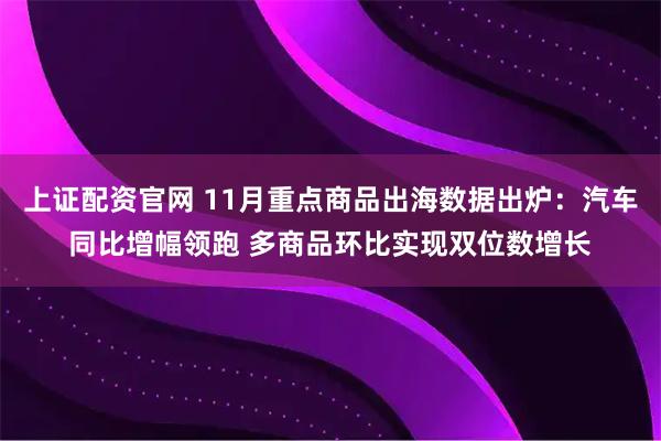 上证配资官网 11月重点商品出海数据出炉：汽车同比增幅领跑 多商品环比实现双位数增长
