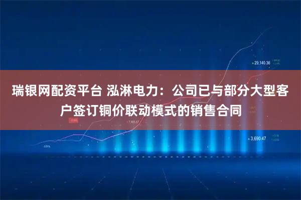 瑞银网配资平台 泓淋电力：公司已与部分大型客户签订铜价联动模式的销售合同