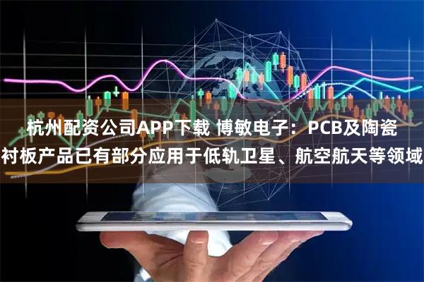 杭州配资公司APP下载 博敏电子：PCB及陶瓷衬板产品已有部分应用于低轨卫星、航空航天等领域
