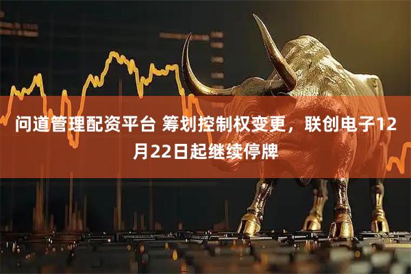 问道管理配资平台 筹划控制权变更，联创电子12月22日起继续停牌