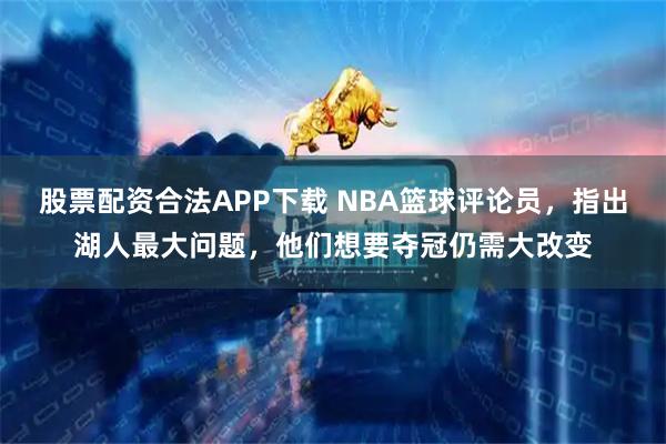 股票配资合法APP下载 NBA篮球评论员，指出湖人最大问题，他们想要夺冠仍需大改变