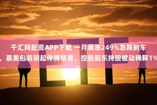 千汇网配资APP下载 一月暴涨249%急踩刹车，嘉美包装明起停牌核查，控股股东持股被动稀释1%