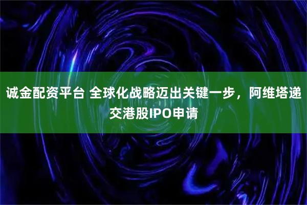 诚金配资平台 全球化战略迈出关键一步，阿维塔递交港股IPO申请