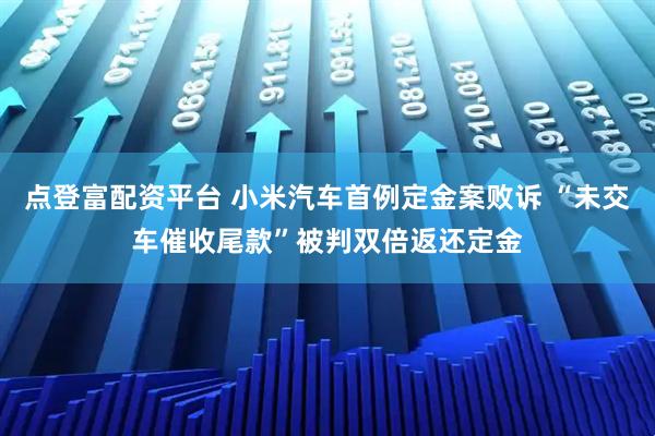 点登富配资平台 小米汽车首例定金案败诉 “未交车催收尾款”被判双倍返还定金