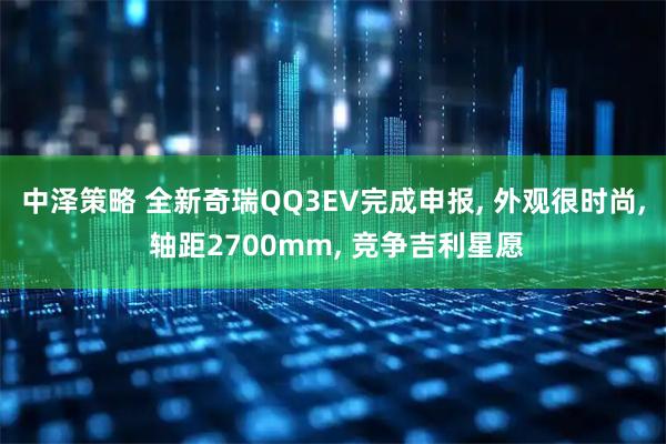 中泽策略 全新奇瑞QQ3EV完成申报, 外观很时尚, 轴距2700mm, 竞争吉利星愿