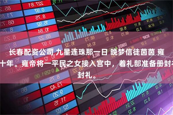 长春配资公司 九星连珠那一日 晚梦信徒茵茵 雍朝十年。雍帝将一平民之女接入宫中，着礼部准备册封礼。