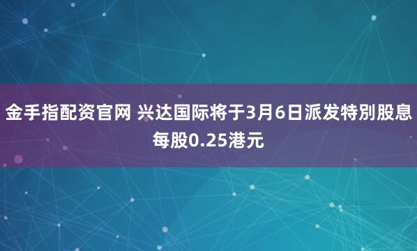 金手指配资官网 兴达国际将于3月6日派发特別股息每股0.25港元