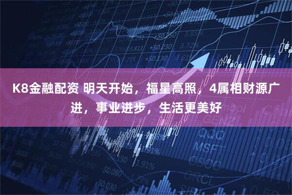 K8金融配资 明天开始，福星高照，4属相财源广进，事业进步，生活更美好