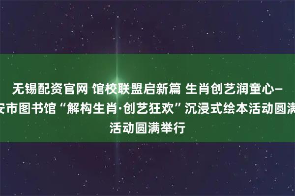 无锡配资官网 馆校联盟启新篇 生肖创艺润童心——吉安市图书馆“解构生肖·创艺狂欢”沉浸式绘本活动圆满举行