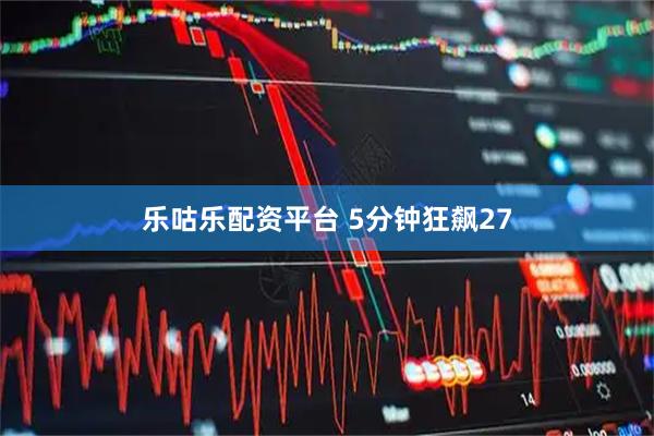 乐咕乐配资平台 5分钟狂飙27