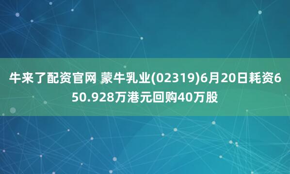 牛来了配资官网 蒙牛乳业(02319)6月20日耗资650.928万港元回购40万股