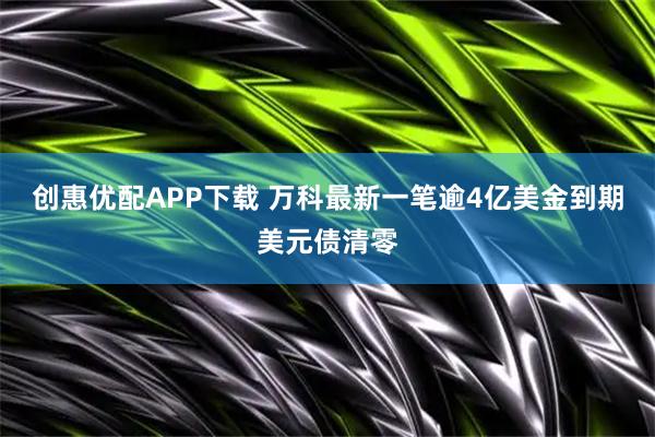 创惠优配APP下载 万科最新一笔逾4亿美金到期美元债清零