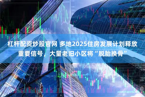 杠杆配资炒股官网 多地2025住房发展计划释放重要信号，大量老旧小区将“脱胎换骨”