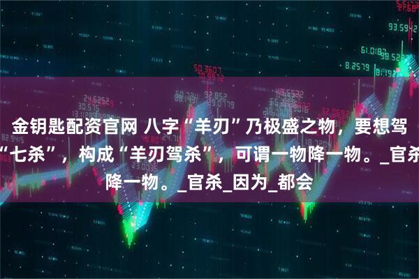 金钥匙配资官网 八字“羊刃”乃极盛之物，要想驾驭它最好用“七杀”，构成“羊刃驾杀”，可谓一物降一物。_官杀_因为_都会