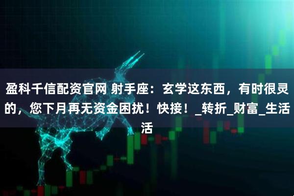 盈科千信配资官网 射手座：玄学这东西，有时很灵的，您下月再无资金困扰！快接！_转折_财富_生活