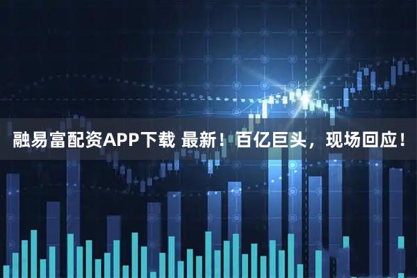 融易富配资APP下载 最新!百亿巨头,现场回应!
