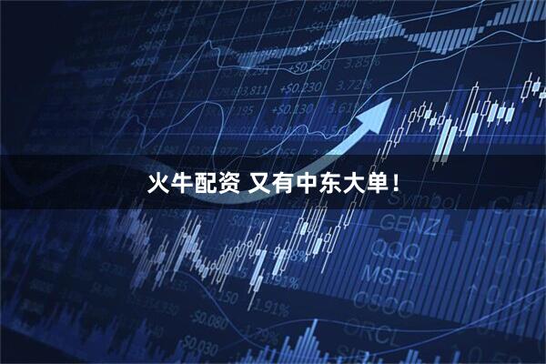 火牛配资 又有中东大单！