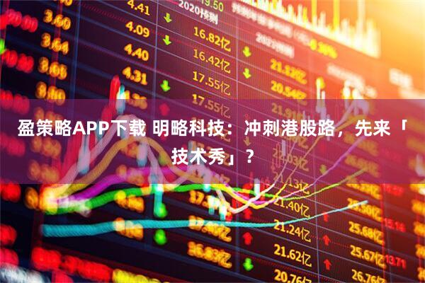 盈策略APP下载 明略科技：冲刺港股路，先来「技术秀」？