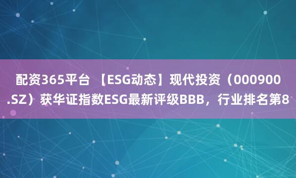 配资365平台 【ESG动态】现代投资(000900.SZ)获华证指数ESG最新评级BBB,行业排名第8