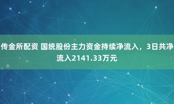 传金所配资 国统股份主力资金持续净流入，3日共净流入2141.33万元