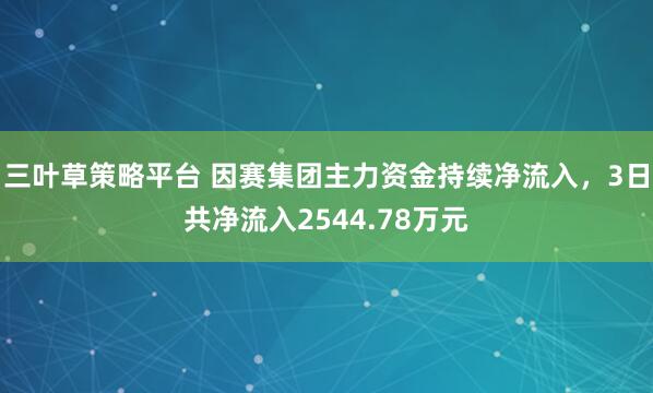 三叶草策略平台 因赛集团主力资金持续净流入，3日共净流入2544.78万元