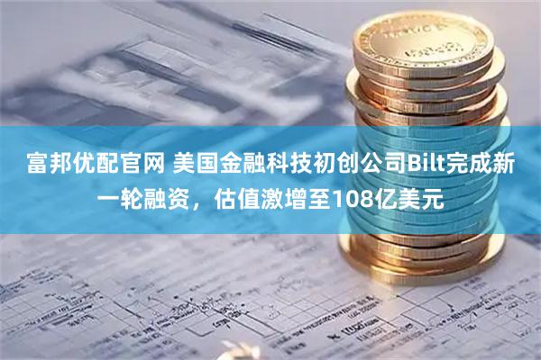 富邦优配官网 美国金融科技初创公司Bilt完成新一轮融资，估值激增至108亿美元