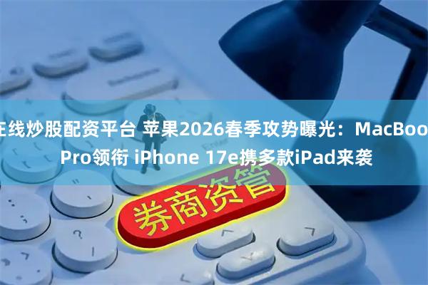 在线炒股配资平台 苹果2026春季攻势曝光：MacBook Pro领衔 iPhone 17e携多款iPad来袭