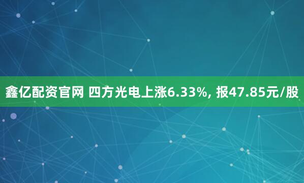 鑫亿配资官网 四方光电上涨6.33%, 报47.85元/股