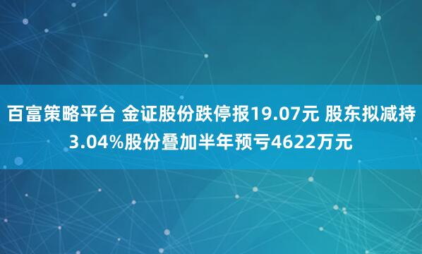 百富策略平台 金证股份跌停报19.07元 股东拟减持3.04%股份叠加半年预亏4622万元