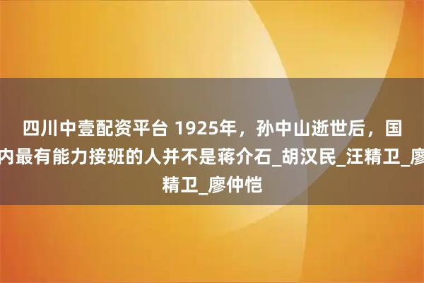 四川中壹配资平台 1925年,孙中山逝世后,国民党内最有能力接班的人并不是蒋介石_胡汉民_汪精卫_廖仲恺