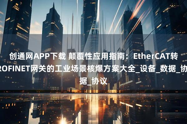 创通网APP下载 颠覆性应用指南:EtherCAT转PROFINET网关的工业场景核爆方案大全_设备_数据_协议