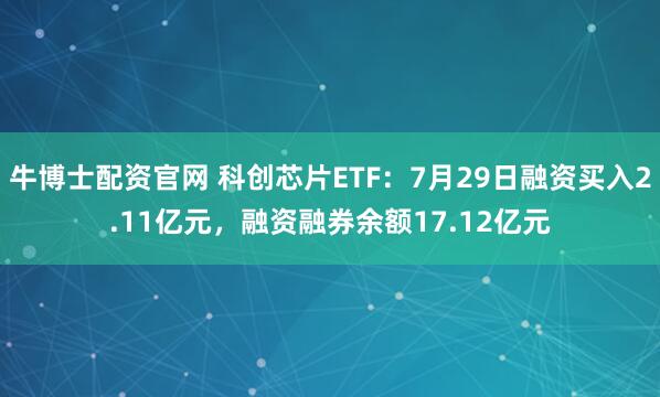 牛博士配资官网 科创芯片ETF：7月29日融资买入2.11亿元，融资融券余额17.12亿元