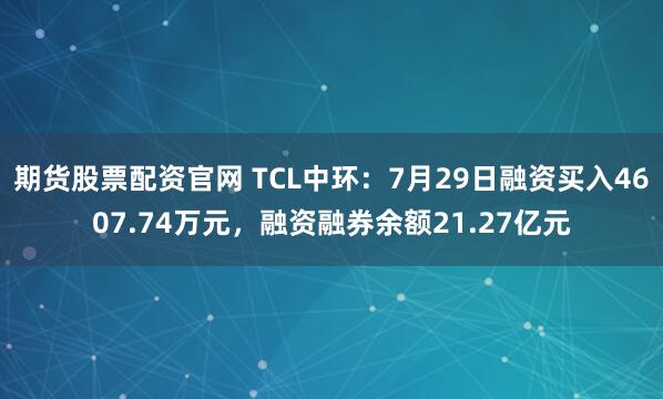 期货股票配资官网 TCL中环：7月29日融资买入4607.74万元，融资融券余额21.27亿元