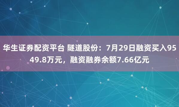 华生证券配资平台 隧道股份:7月29日融资买入9549.8万元,融资融券余额7.66亿元