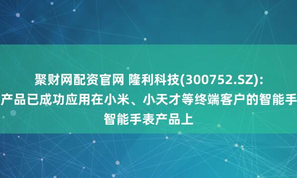 聚财网配资官网 隆利科技(300752.SZ):背光显示产品已成功应用在小米、小天才等终端客户的智能手表产品上
