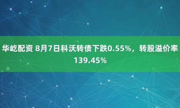 华屹配资 8月7日科沃转债下跌0.55%，转股溢价率139.45%
