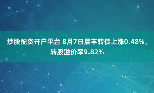炒股配资开户平台 8月7日晨丰转债上涨0.48%，转股溢价率9.82%