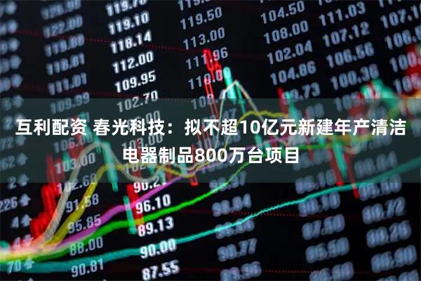 互利配资 春光科技:拟不超10亿元新建年产清洁电器制品800万台项目