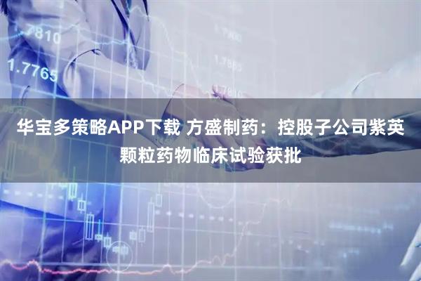 华宝多策略APP下载 方盛制药：控股子公司紫英颗粒药物临床试验获批