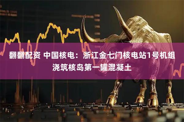 翻翻配资 中国核电:浙江金七门核电站1号机组浇筑核岛第一罐混凝土