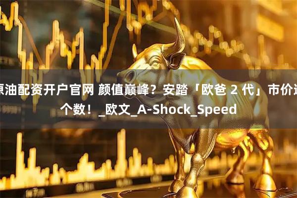 原油配资开户官网 颜值巅峰？安踏「欧爸 2 代」市价这个数！_欧文_A-Shock_Speed