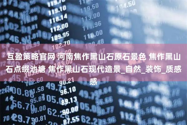 互盈策略官网 河南焦作黑山石原石景色 焦作黑山石点缀池塘 焦作黑山石现代造景_自然_装饰_质感