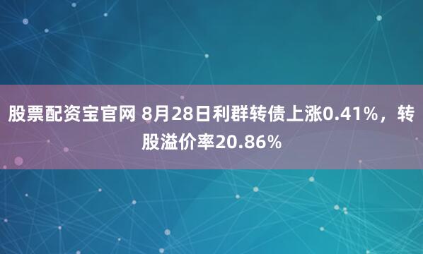 股票配资宝官网 8月28日利群转债上涨0.41%，转股溢价率20.86%