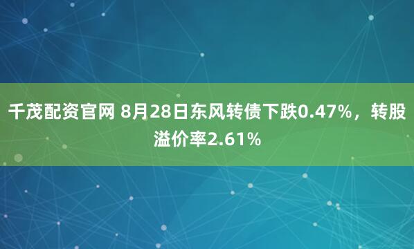 千茂配资官网 8月28日东风转债下跌0.47%，转股溢价率2.61%