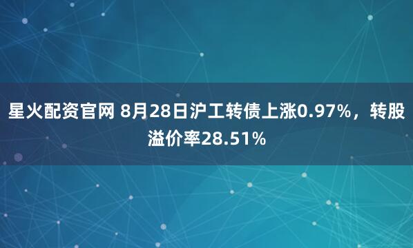 星火配资官网 8月28日沪工转债上涨0.97%，转股溢价率28.51%